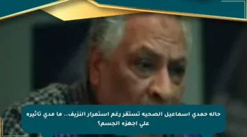حالة حمدي إسماعيل الصحية تستقر رغم استمرار النزيف.. ما مدى تأثيره على أجهزة الجسم؟
